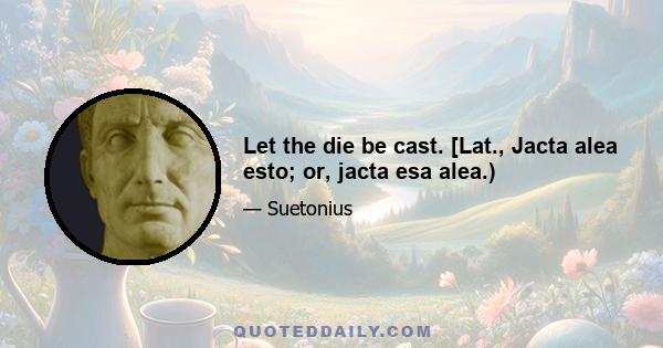 Let the die be cast. [Lat., Jacta alea esto; or, jacta esa alea.)