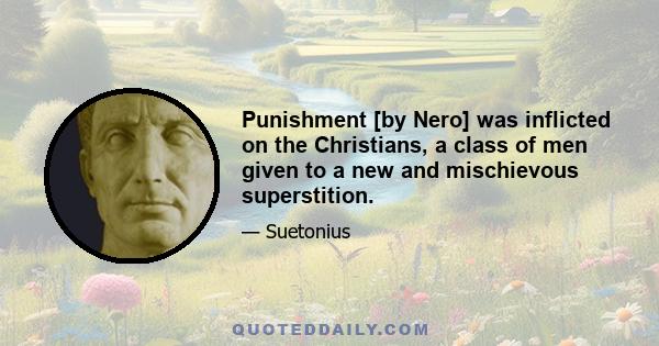 Punishment [by Nero] was inflicted on the Christians, a class of men given to a new and mischievous superstition.