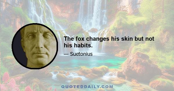 The fox changes his skin but not his habits.