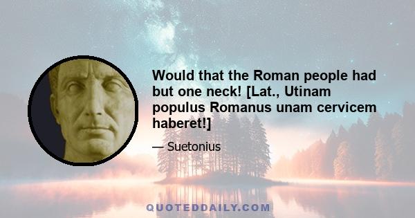 Would that the Roman people had but one neck! [Lat., Utinam populus Romanus unam cervicem haberet!]