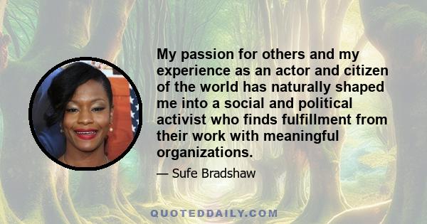 My passion for others and my experience as an actor and citizen of the world has naturally shaped me into a social and political activist who finds fulfillment from their work with meaningful organizations.