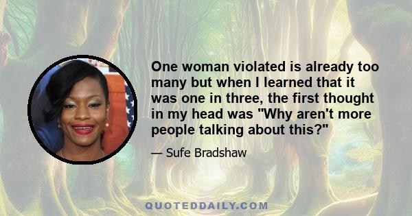 One woman violated is already too many but when I learned that it was one in three, the first thought in my head was Why aren't more people talking about this?