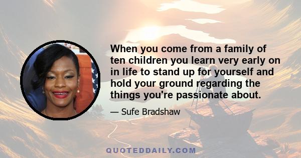 When you come from a family of ten children you learn very early on in life to stand up for yourself and hold your ground regarding the things you're passionate about.