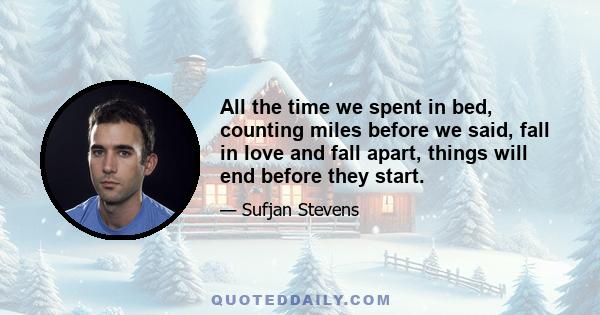 All the time we spent in bed, counting miles before we said, fall in love and fall apart, things will end before they start.