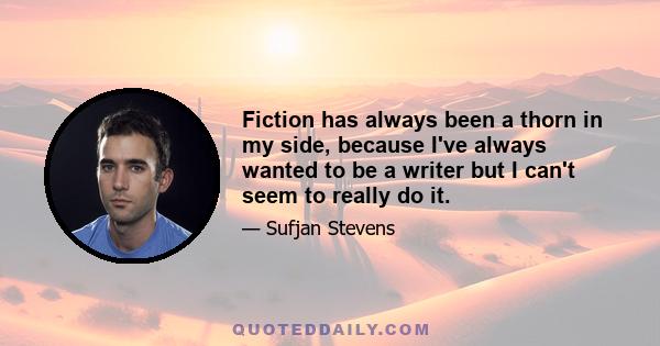 Fiction has always been a thorn in my side, because I've always wanted to be a writer but I can't seem to really do it.