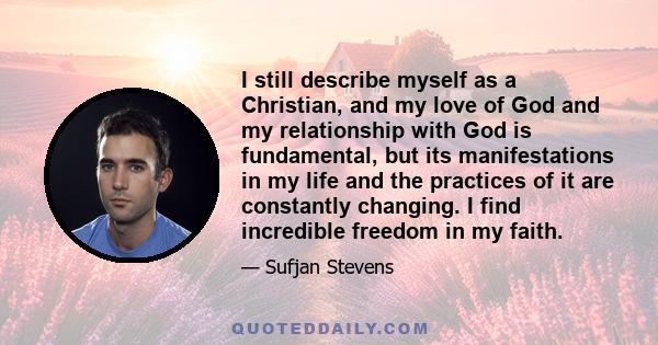 I still describe myself as a Christian, and my love of God and my relationship with God is fundamental, but its manifestations in my life and the practices of it are constantly changing. I find incredible freedom in my