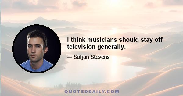 I think musicians should stay off television generally.