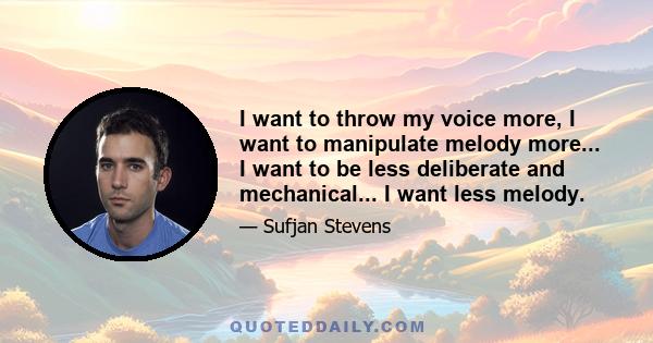 I want to throw my voice more, I want to manipulate melody more... I want to be less deliberate and mechanical... I want less melody.