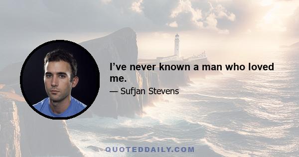 I’ve never known a man who loved me.