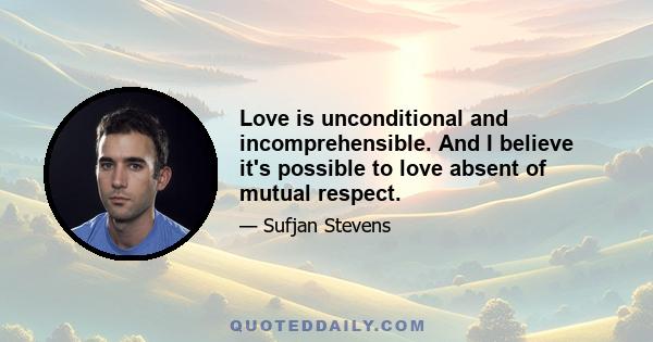 Love is unconditional and incomprehensible. And I believe it's possible to love absent of mutual respect.