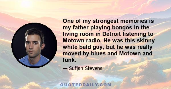 One of my strongest memories is my father playing bongos in the living room in Detroit listening to Motown radio. He was this skinny white bald guy, but he was really moved by blues and Motown and funk.