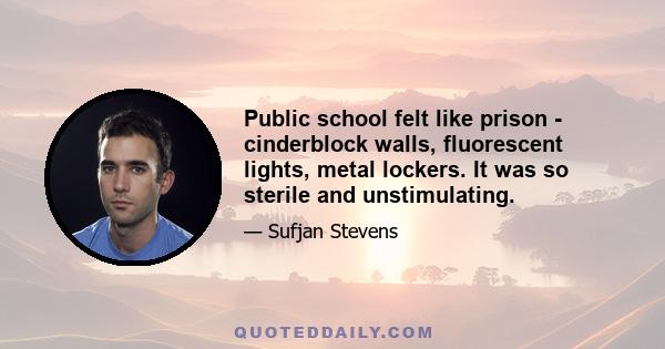 Public school felt like prison - cinderblock walls, fluorescent lights, metal lockers. It was so sterile and unstimulating.