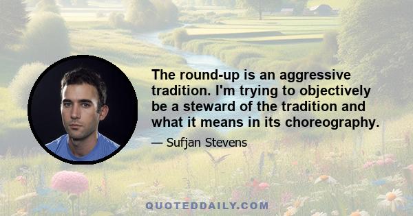 The round-up is an aggressive tradition. I'm trying to objectively be a steward of the tradition and what it means in its choreography.