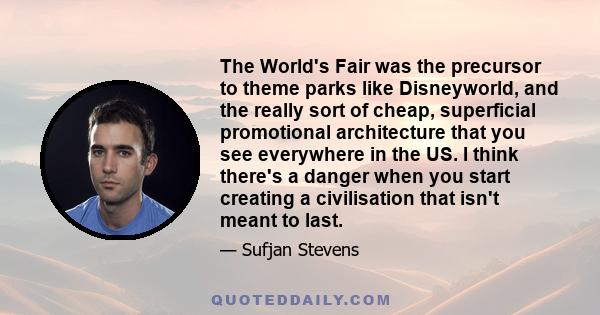 The World's Fair was the precursor to theme parks like Disneyworld, and the really sort of cheap, superficial promotional architecture that you see everywhere in the US. I think there's a danger when you start creating