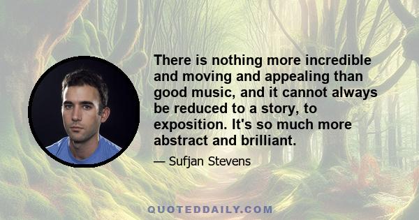 There is nothing more incredible and moving and appealing than good music, and it cannot always be reduced to a story, to exposition. It's so much more abstract and brilliant.