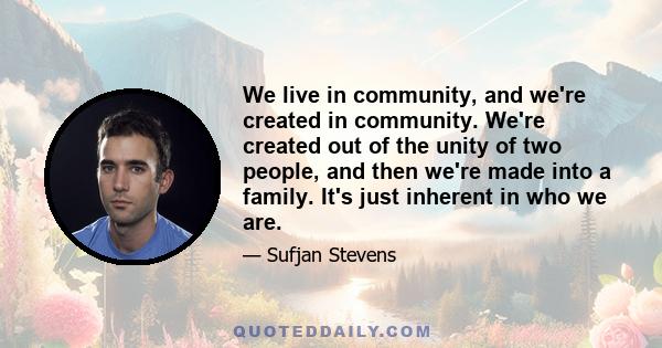 We live in community, and we're created in community. We're created out of the unity of two people, and then we're made into a family. It's just inherent in who we are.