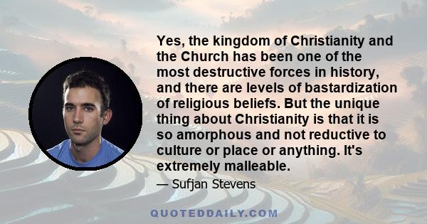 Yes, the kingdom of Christianity and the Church has been one of the most destructive forces in history, and there are levels of bastardization of religious beliefs. But the unique thing about Christianity is that it is