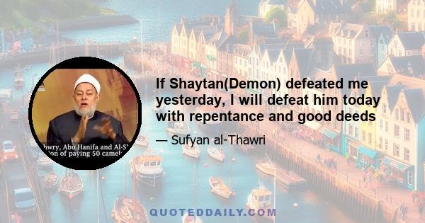 If Shaytan(Demon) defeated me yesterday, I will defeat him today with repentance and good deeds