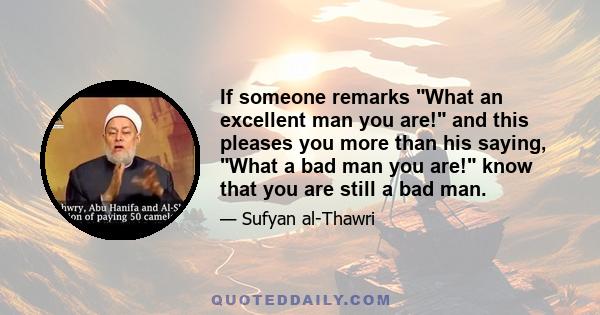 If someone remarks What an excellent man you are! and this pleases you more than his saying, What a bad man you are! know that you are still a bad man.