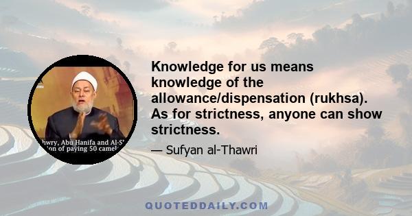 Knowledge for us means knowledge of the allowance/dispensation (rukhsa). As for strictness, anyone can show strictness.