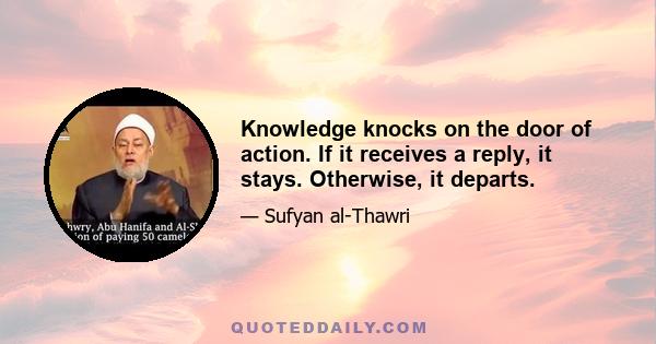 Knowledge knocks on the door of action. If it receives a reply, it stays. Otherwise, it departs.