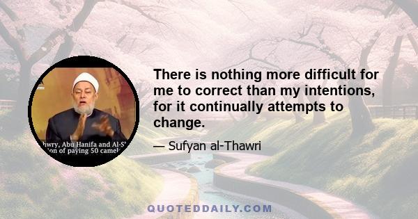 There is nothing more difficult for me to correct than my intentions, for it continually attempts to change.