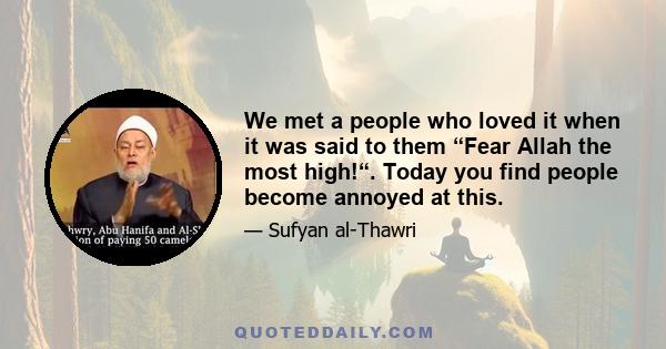 We met a people who loved it when it was said to them “Fear Allah the most high!“. Today you find people become annoyed at this.