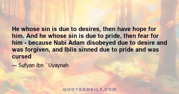 He whose sin is due to desires, then have hope for him. And he whose sin is due to pride, then fear for him - because Nabi Adam disobeyed due to desire and was forgiven, and Iblis sinned due to pride and was cursed