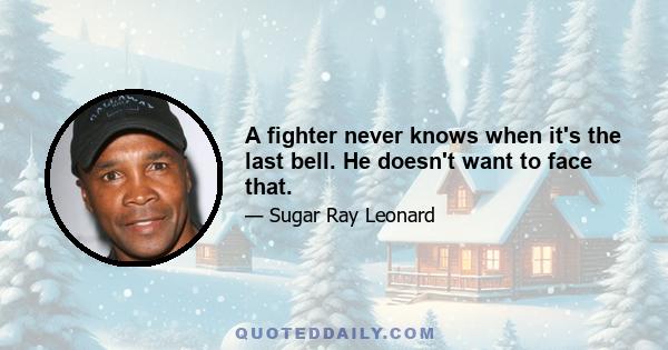 A fighter never knows when it's the last bell. He doesn't want to face that.