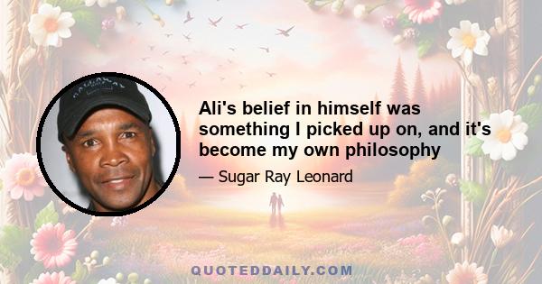 Ali's belief in himself was something I picked up on, and it's become my own philosophy