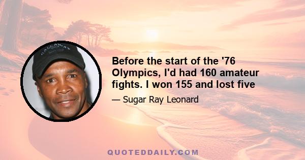 Before the start of the '76 Olympics, I'd had 160 amateur fights. I won 155 and lost five