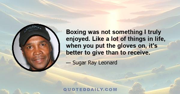 Boxing was not something I truly enjoyed. Like a lot of things in life, when you put the gloves on, it's better to give than to receive.