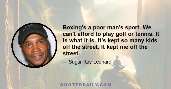 Boxing's a poor man's sport. We can't afford to play golf or tennis. It is what it is. It's kept so many kids off the street. It kept me off the street.