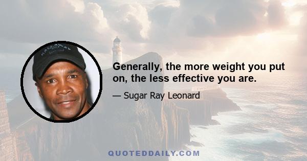 Generally, the more weight you put on, the less effective you are.