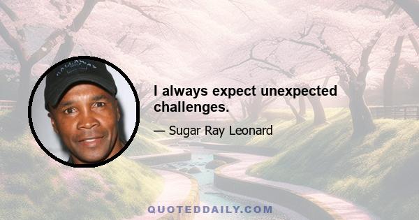 I always expect unexpected challenges.