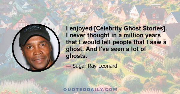 I enjoyed [Celebrity Ghost Stories]. I never thought in a million years that I would tell people that I saw a ghost. And I've seen a lot of ghosts.