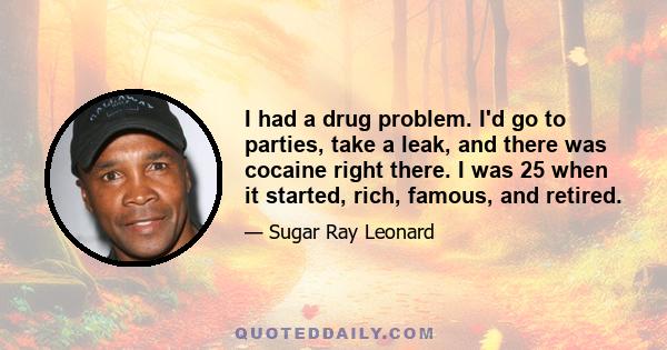 I had a drug problem. I'd go to parties, take a leak, and there was cocaine right there. I was 25 when it started, rich, famous, and retired.