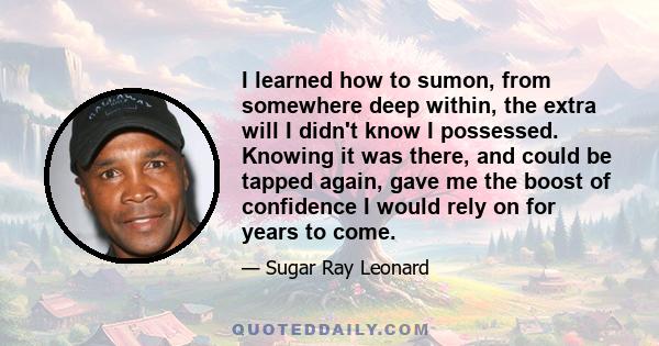 I learned how to sumon, from somewhere deep within, the extra will I didn't know I possessed. Knowing it was there, and could be tapped again, gave me the boost of confidence I would rely on for years to come.