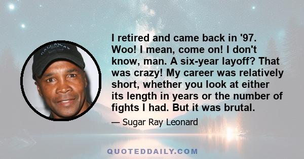 I retired and came back in '97. Woo! I mean, come on! I don't know, man. A six-year layoff? That was crazy! My career was relatively short, whether you look at either its length in years or the number of fights I had.