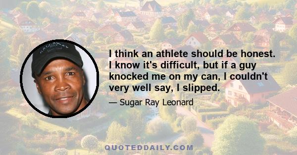 I think an athlete should be honest. I know it's difficult, but if a guy knocked me on my can, I couldn't very well say, I slipped.