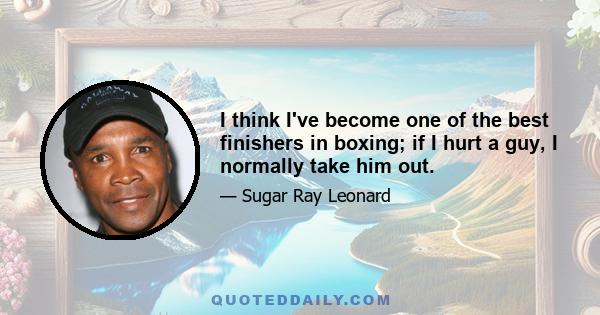 I think I've become one of the best finishers in boxing; if I hurt a guy, I normally take him out.