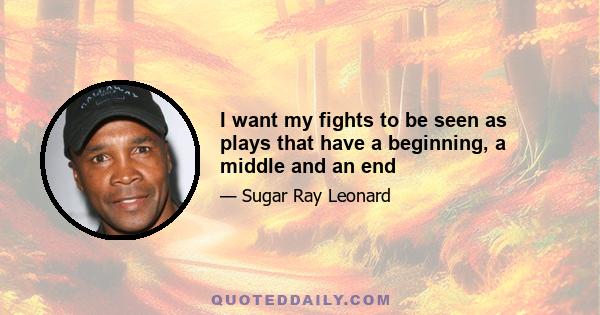 I want my fights to be seen as plays that have a beginning, a middle and an end