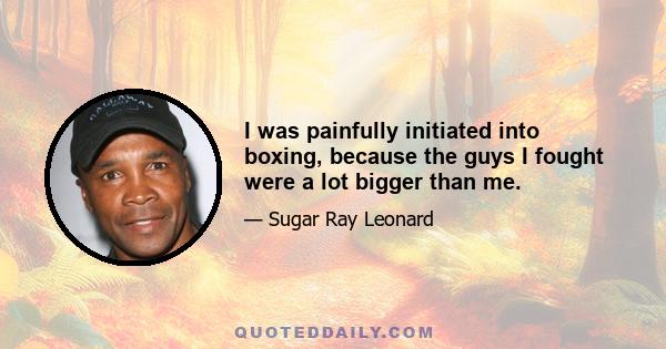 I was painfully initiated into boxing, because the guys I fought were a lot bigger than me.