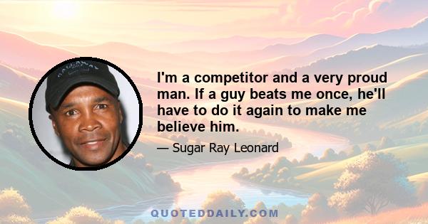 I'm a competitor and a very proud man. If a guy beats me once, he'll have to do it again to make me believe him.