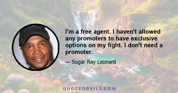 I'm a free agent. I haven't allowed any promoters to have exclusive options on my fight. I don't need a promoter.