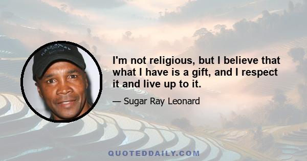 I'm not religious, but I believe that what I have is a gift, and I respect it and live up to it.