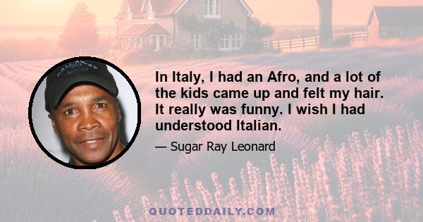 In Italy, I had an Afro, and a lot of the kids came up and felt my hair. It really was funny. I wish I had understood Italian.