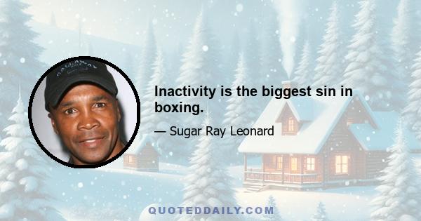 Inactivity is the biggest sin in boxing.