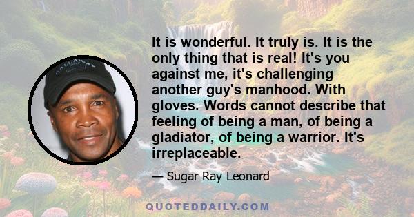 It is wonderful. It truly is. It is the only thing that is real! It's you against me, it's challenging another guy's manhood. With gloves. Words cannot describe that feeling of being a man, of being a gladiator, of