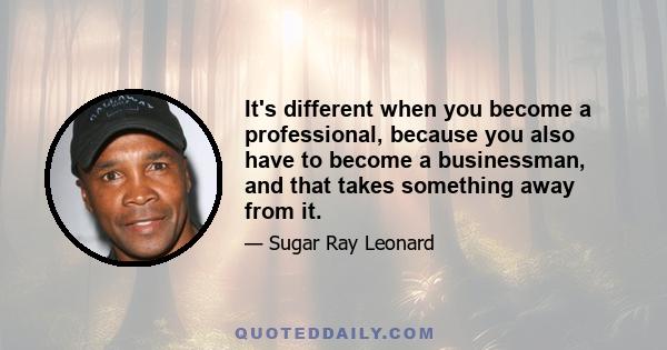 It's different when you become a professional, because you also have to become a businessman, and that takes something away from it.